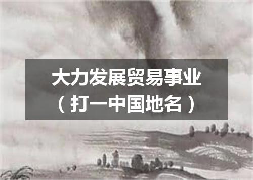 大力发展贸易事业（打一中国地名）