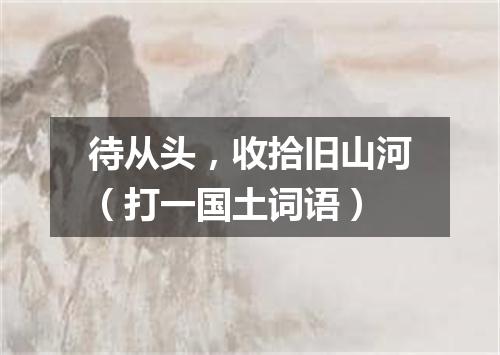 待从头，收拾旧山河（打一国土词语）