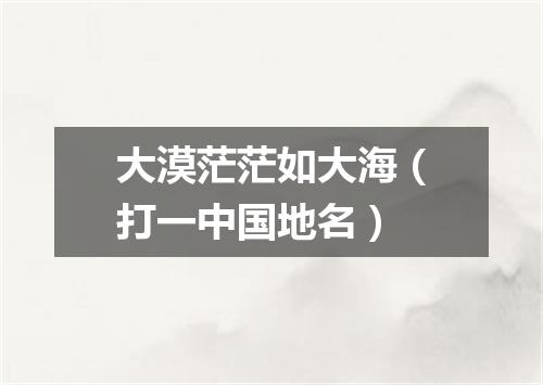 大漠茫茫如大海（打一中国地名）