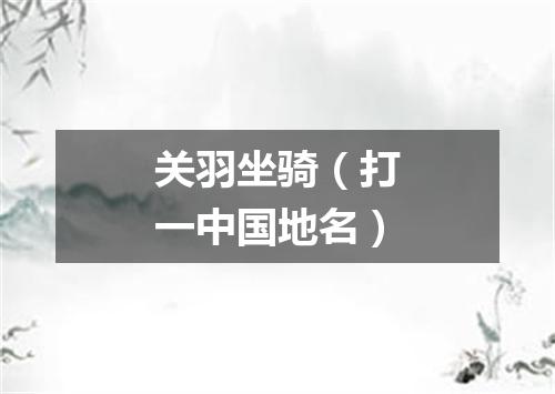 关羽坐骑（打一中国地名）