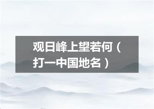 观日峰上望若何（打一中国地名）