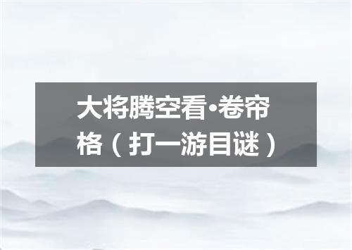 大将腾空看·卷帘格（打一游目谜）