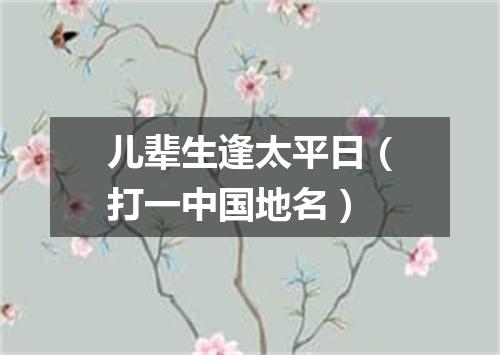 儿辈生逢太平日（打一中国地名）