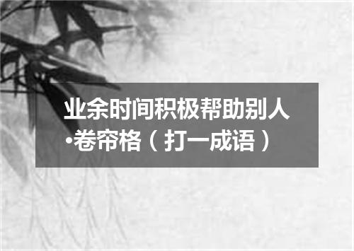 业余时间积极帮助别人·卷帘格（打一成语）