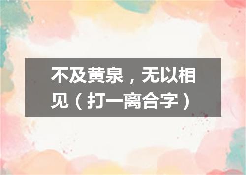 不及黄泉，无以相见（打一离合字）
