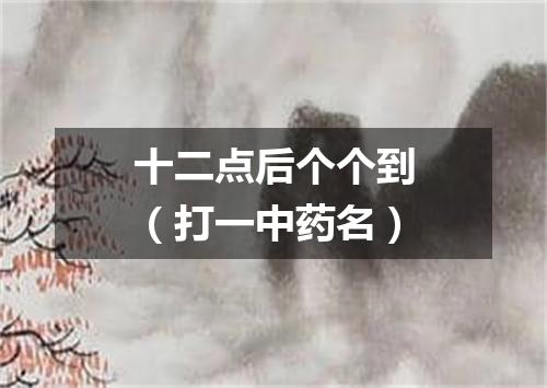 十二点后个个到（打一中药名）