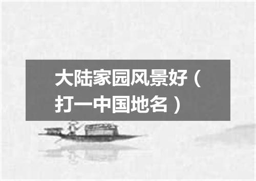 大陆家园风景好（打一中国地名）