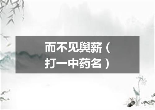 而不见舆薪（打一中药名）