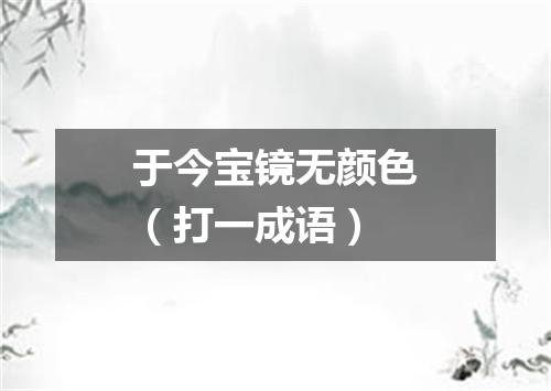 于今宝镜无颜色（打一成语）