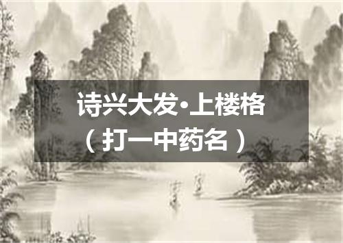 诗兴大发·上楼格（打一中药名）