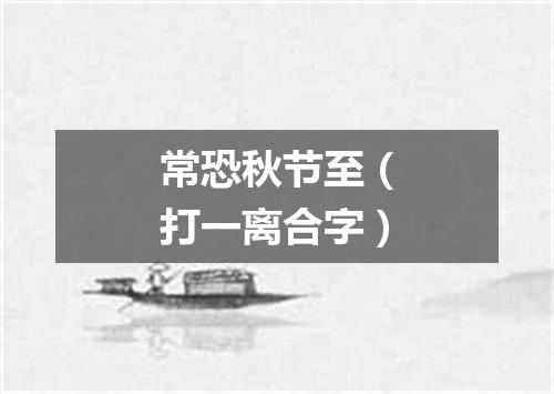 常恐秋节至（打一离合字）