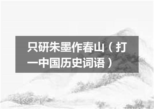 只研朱墨作春山（打一中国历史词语）