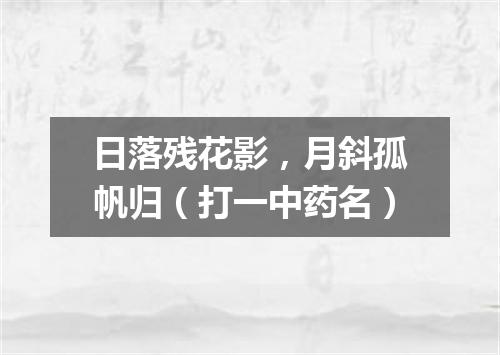 日落残花影，月斜孤帆归（打一中药名）