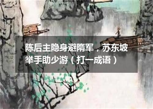 陈后主隐身避隋军，苏东坡举手助少游（打一成语）