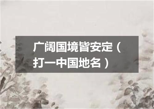 广阔国境皆安定（打一中国地名）