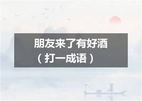 朋友来了有好酒（打一成语）
