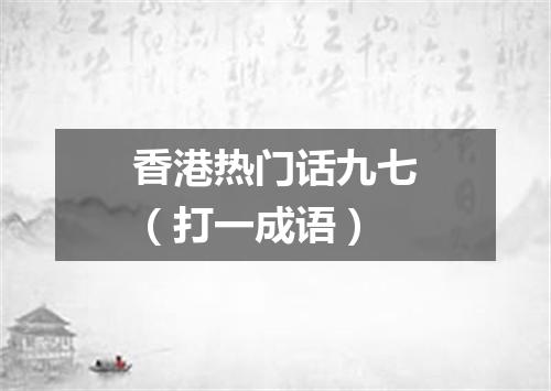 香港热门话九七（打一成语）