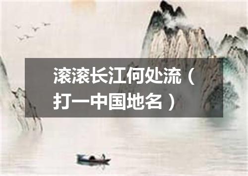 滚滚长江何处流（打一中国地名）