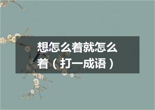 想怎么着就怎么着（打一成语）