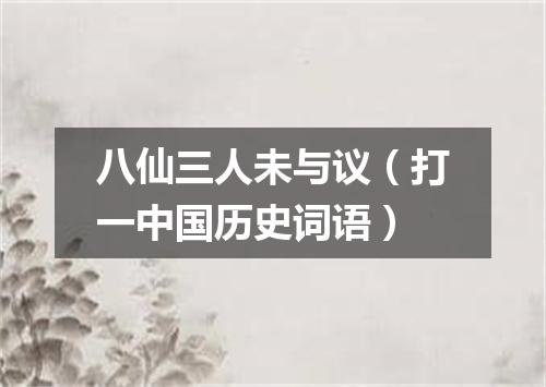 八仙三人未与议（打一中国历史词语）
