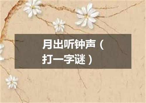 月出听钟声（打一字谜）