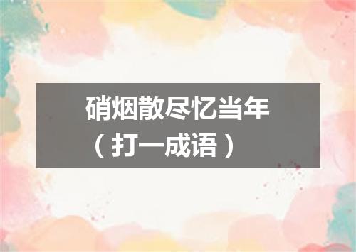 硝烟散尽忆当年（打一成语）