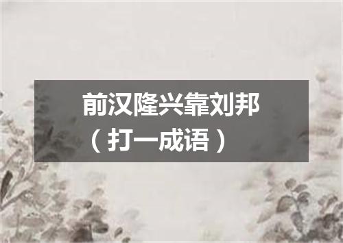 前汉隆兴靠刘邦（打一成语）