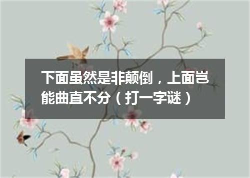 下面虽然是非颠倒，上面岂能曲直不分（打一字谜）