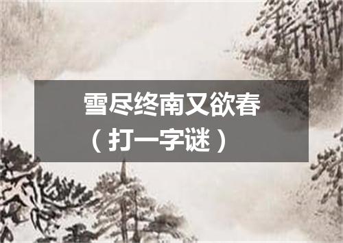 雪尽终南又欲春（打一字谜）