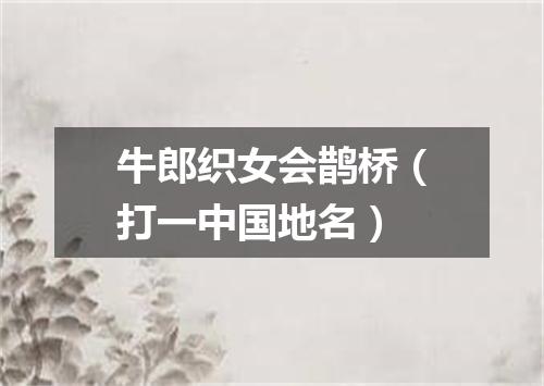 牛郎织女会鹊桥（打一中国地名）