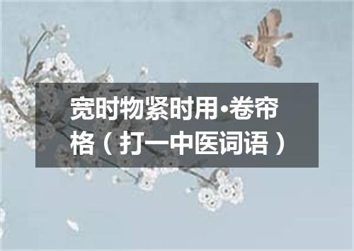 宽时物紧时用·卷帘格（打一中医词语）