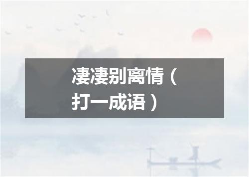 凄凄别离情（打一成语）