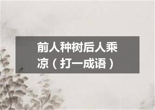 前人种树后人乘凉（打一成语）