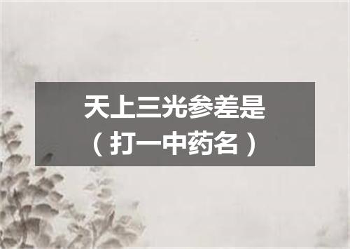 天上三光参差是（打一中药名）