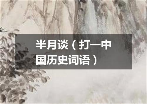 半月谈（打一中国历史词语）