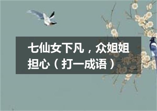 七仙女下凡，众姐姐担心（打一成语）