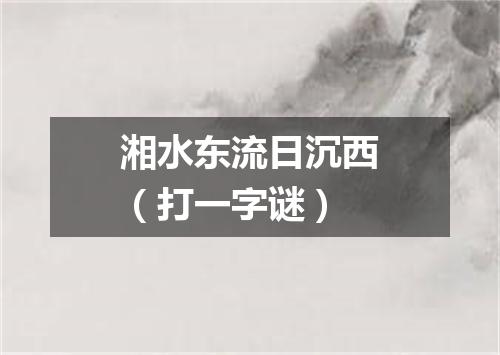 湘水东流日沉西（打一字谜）