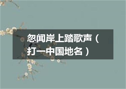 忽闻岸上踏歌声（打一中国地名）