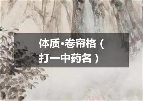 体质·卷帘格（打一中药名）