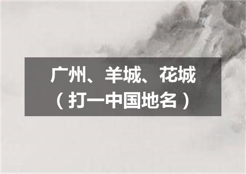 广州、羊城、花城（打一中国地名）
