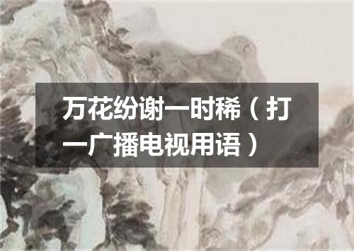 万花纷谢一时稀（打一广播电视用语）