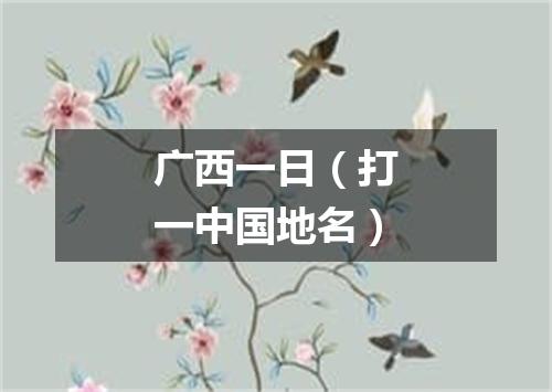 广西一日（打一中国地名）