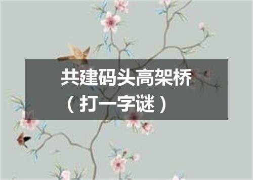 共建码头高架桥（打一字谜）