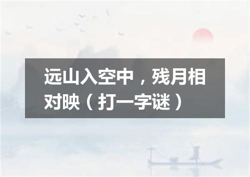 远山入空中，残月相对映（打一字谜）