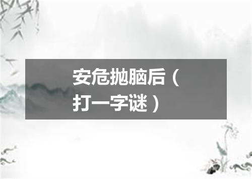 安危抛脑后（打一字谜）