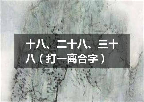 十八、二十八、三十八（打一离合字）