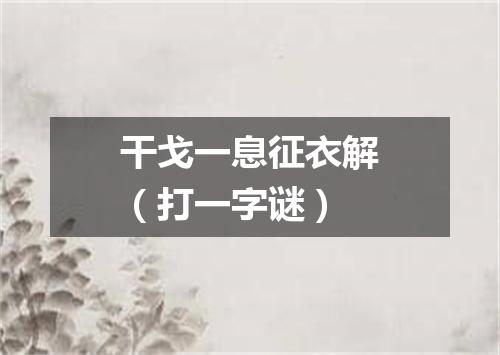 干戈一息征衣解（打一字谜）