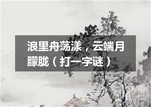 浪里舟荡漾，云端月朦胧（打一字谜）