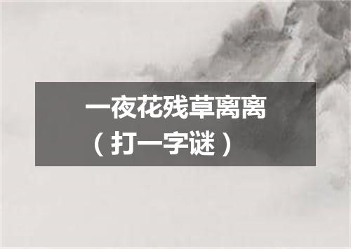 一夜花残草离离（打一字谜）