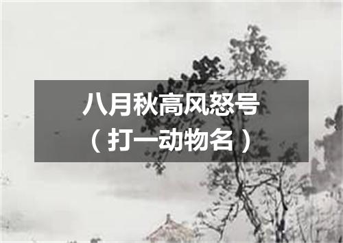 八月秋高风怒号（打一动物名）